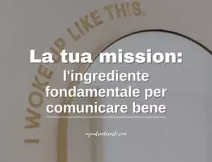 La tua mission:l'ingrediente fondamentale per comunicare bene